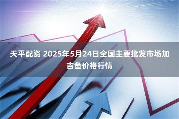 天平配资 2025年5月24日全国主要批发市场加吉鱼价格行情
