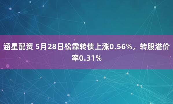 涵星配资 5月28日松霖转债上涨0.56%，转股溢价率0.31%