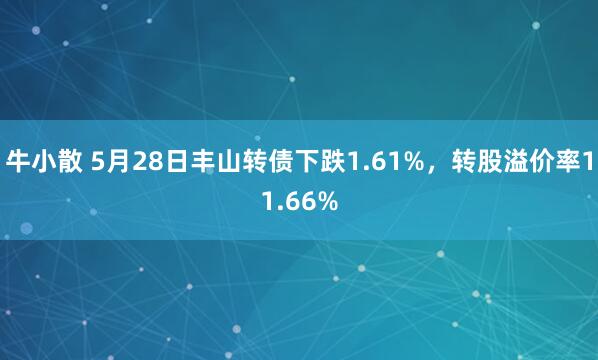 牛小散 5月28日丰山转债下跌1.61%，转股溢价率11.66%
