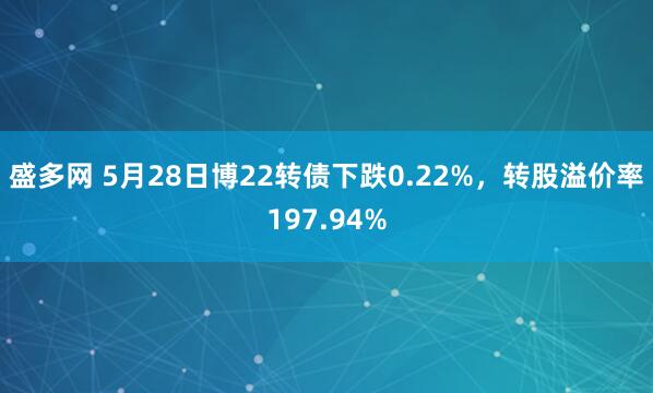 盛多网 5月28日博22转债下跌0.22%，转股溢价率197.94%