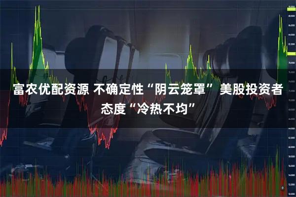 富农优配资源 不确定性“阴云笼罩” 美股投资者态度“冷热不均”