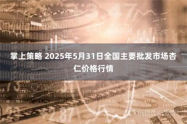 掌上策略 2025年5月31日全国主要批发市场杏仁价格行情