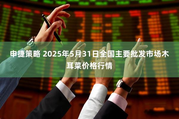 申捷策略 2025年5月31日全国主要批发市场木耳菜价格行情
