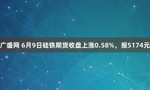 广盛网 6月9日硅铁期货收盘上涨0.58%,报5174元