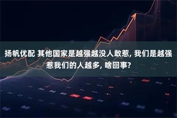 扬帆优配 其他国家是越强越没人敢惹, 我们是越强惹我们的人越多, 啥回事?