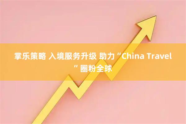 掌乐策略 入境服务升级 助力“China Travel”圈粉全球