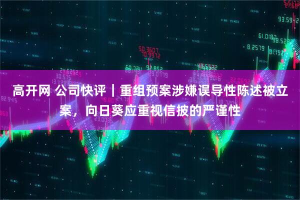 高开网 公司快评｜重组预案涉嫌误导性陈述被立案，向日葵应重视信披的严谨性
