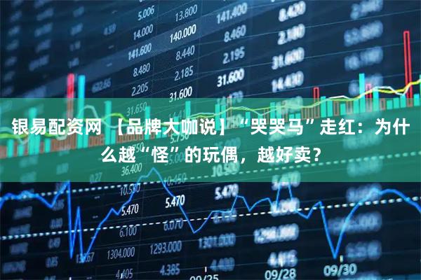 银易配资网 【品牌大咖说】“哭哭马”走红：为什么越“怪”的玩偶，越好卖？