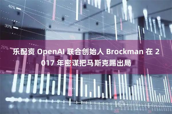乐配资 OpenAI 联合创始人 Brockman 在 2017 年密谋把马斯克踢出局