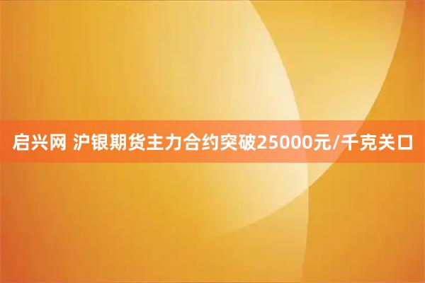 启兴网 沪银期货主力合约突破25000元/千克关口