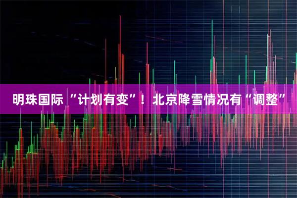 明珠国际 “计划有变”！北京降雪情况有“调整”