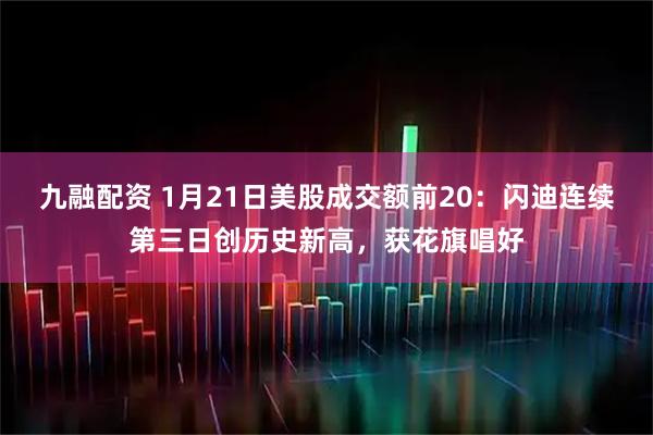 九融配资 1月21日美股成交额前20：闪迪连续第三日创历史新高，获花旗唱好