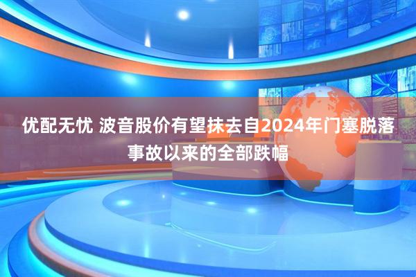 优配无忧 波音股价有望抹去自2024年门塞脱落事故以来的全部跌幅