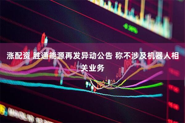 涨配资 胜通能源再发异动公告 称不涉及机器人相关业务