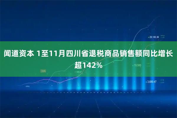 闻道资本 1至11月四川省退税商品销售额同比增长超142%