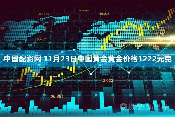 中国配资网 11月23日中国黄金黄金价格1222元克