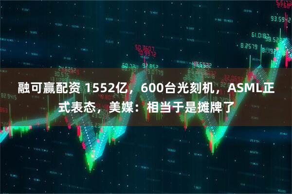 融可赢配资 1552亿，600台光刻机，ASML正式表态，美媒：相当于是摊牌了