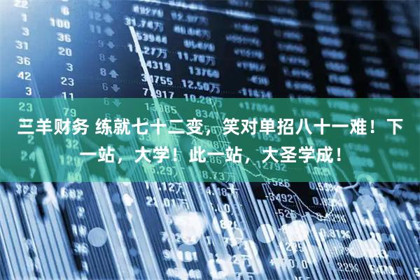 三羊财务 练就七十二变，笑对单招八十一难！下一站，大学！此一站，大圣学成！