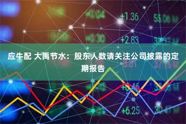 应牛配 大禹节水：股东人数请关注公司披露的定期报告