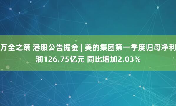万全之策 港股公告掘金 | 美的集团第一季度归母净利润126.75亿元 同比增加2.03%