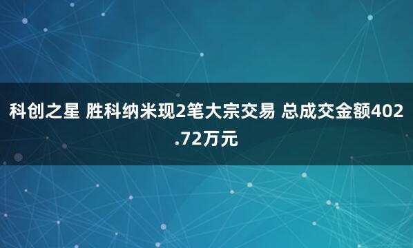 科创之星 胜科纳米现2笔大宗交易 总成交金额402.72万元