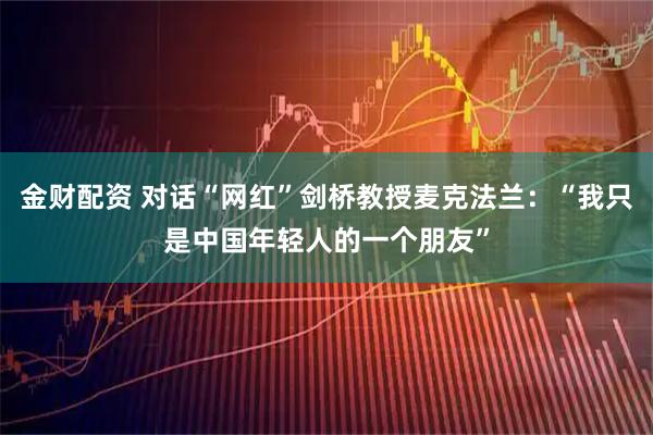 金财配资 对话“网红”剑桥教授麦克法兰：“我只是中国年轻人的一个朋友”